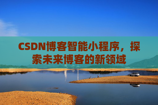 CSDN博客智能小程序,探索未来博客的新领域