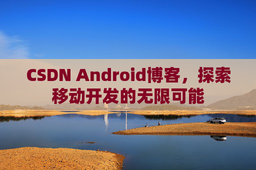 CSDN Android博客，探索移动开发的无限可能